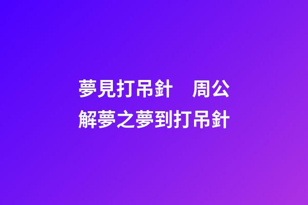 夢見打吊針　周公解夢之夢到打吊針